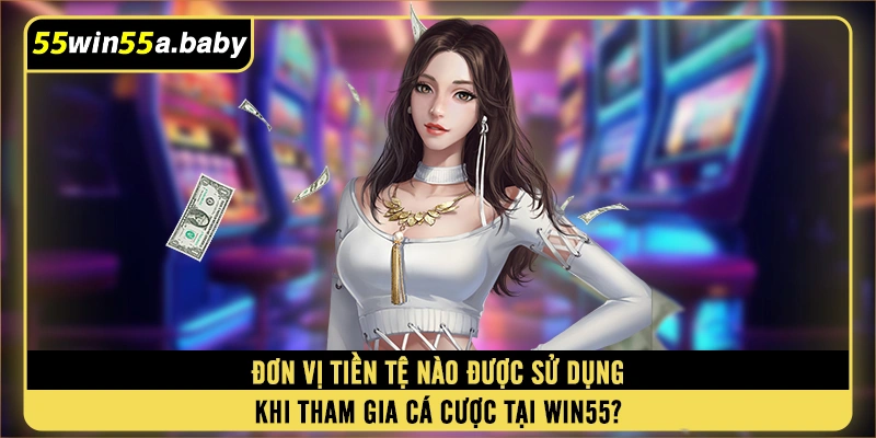 Đơn vị tiền tệ nào được sử dụng khi tham gia cá cược tại WIN55?