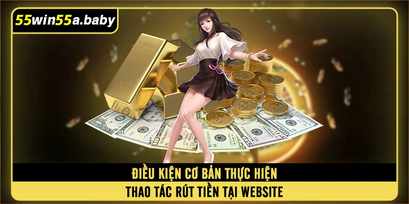 Điều kiện cơ bản thực hiện thao tác rút tiền WIN55 tại website