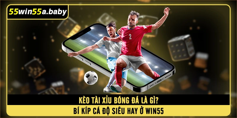 Kèo Tài Xỉu Bóng Đá Là Gì? Bí Kíp Cá Độ Siêu Hay Ở WIN55