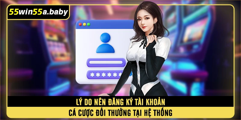 Lý do nên đăng ký win55 tài khoản cá cược đổi thưởng tại hệ thống